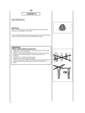 Page 26EN
26
CHAPTER 10
THE PRODUCT
IMPORTANT: When washing heavy rugs, bed spreads and other heavyarticles, it is advisable not to spin. 
To be machine-washed, woollen garments and other articles in wool must bear the “Machine Washable Label”.
IMPORTANT: When sorting articles ensure that:- there are no metal objects in the washing (e.g. brooches, safety pins, pins, coins etc.).- cushion covers are buttoned, zips and hooks are closed,loose belts and long tapes on dressing gowns areknotted.- runners from...