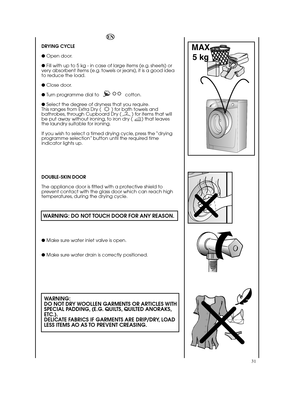 Page 3131
MAX  
5 kg
DRYING CYCLE 
●  Open door. 
●  Fill with up to 5 kg - in case of large items (e.g. sheets) or very absorbent items (e.g. towels or jeans), it is a good ideato reduce the load. 
●  Close door. 
●  Turn programme dial to                    cotton. 
● Select the degree of dryness that you require. This ranges from Extra Dry (        ) for bath towels andbathrobes, through Cupboard Dry (        ) for items that willbe put away without ironing, to iron dry (       ) that leavesthe laundry...