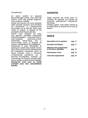 Page 1010
Compliments, 
en ayant acheté un appareil électroménager Candy, vous avez faitpreuve d’une très grande éxigence:vous voulez le meilleur.Candy est heureux de vous proposercette nouvelle machine, fruit d’annéesde recherches et d’expériencesconfirmées sur le marché. Vous avezchoisi la qualité, la fiabilité et lesprestations techniques élevées.Candy vous propose de plus,une gamme complète d’appareilsd’électroménagers: machines-à-laver,lave-vaisselle, machines-à-laverséchantes, séche-linge, four...