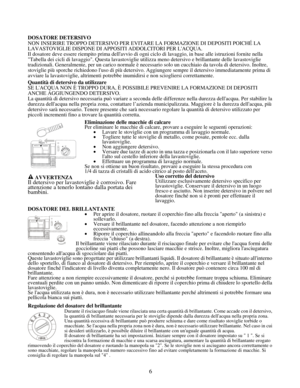 Page 19
DOSATORE DETERSIVO 
NON INSERIRE TROPPO DETERSIVO PER EVITARE LA FORMAZIONE DI DEPOSITI POIC\
HÉ LA 
LAVASTOVIGLIE DISPONE DI APPOSITI ADDOLCITORI PER LACQUA. 
Il dosatore deve essere riempito prima dellavvio di ogni ciclo di lavaggio, in base alle istruzioni fornite nella 
Tabella dei cicli di lavaggio. Questa lavastoviglie utilizza meno detersivo e brillantante delle lavastoviglie 
tradizionali. Generalmente, per un carico normale è necessario solo un cucchiaio da tavola di detersivo. Inoltre,...