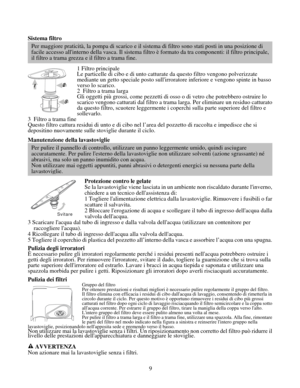 Page 22
Sistema filtro 
 
Per maggiore praticità, la pompa di scarico e il sistema di filtro sono stati posti in una posizione di 
facile accesso allinterno della vasca. Il sistema filtro è formato  da tra componenti: il filtro principale,
il filtro a trama grezza e il filtro a trama fine. 
1 Filtro principale 
Le particelle di cibo e di unto catturate da questo filtro vengono polve\
rizzate 
mediante un getto speciale posto sullirroratore inferiore e vengono spinte in basso 
verso lo scarico. 
2  Filtro a...