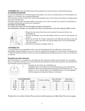 Page 65
ANMERKUNG: Wenn Ihr Modell keinen Wasserenthärter hat, können Sie diesen Absc\
hnitt überspringen. 
WASSERENTHÄRTER 
Es gibt zwei Möglichkeiten zur Reduzierung der Wasserhärte: eine davon ist d\
ie Benutzung von Wasserenthärter, die 
andere die Verwendung eines geeigneten Spülmittels.
 
Die Wasserhärte variiert von Ort zu Ort. Wenn im Geschirrs püler hartes Wasser benutzt wird, bilden sich Ablagerungen 
an Geschirr und Bestecken. 
Die Geräte sind mit einem speziellen Enthärter ausgestattet,  der ein...