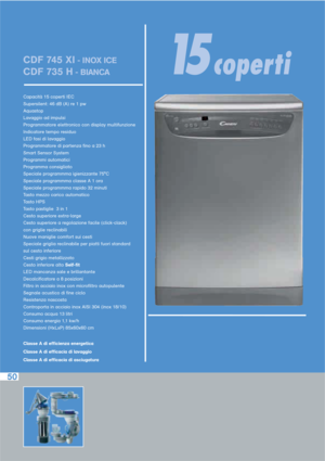 Page 9550
CDF 745 XI- INOX ICE
CDF 735 H- BIANCA
Capacità 15 coperti IEC
Supersilent: 46 dB (A) re 1 pw
Aquastop
Lavaggio ad impulsi
Programmatore elettronico con display multifunzione
Indicatore tempo residuo
LED fasi di lavaggio
Programmatore di partenza fino a 23 h
Smart Sensor System
Programmi automatici
Programma consigliato
Speciale programmma igienizzante 75°C
Speciale programmma classe A 1 ora
Speciale programmma rapido 32 minuti
Tasto mezzo carico automatico
Tasto HPS 
Tasto pastiglie  3 in 1
Cesto...