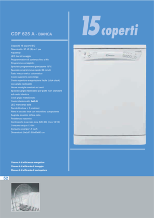 Page 9752
CDF 625 A- BIANCA
Capacità 15 coperti IEC
Silenziosità: 50 dB (A) re 1 pw
Aquastop
LED fasi di lavaggio
Programmatore di partenza fino a 9 h
Programma consigliato
Speciale programmma igienizzante 75°C
Speciale programmma rapido 32 minuti
Tasto mezzo carico automatico
Cesto superiore extra-large
Cesto superiore a regolazione facile (click-clack) 
con griglie reclinabili
Nuove maniglie comfort sui cesti
Speciale griglia reclinabile per piatti fuori standard 
sul cesto inferiore 
Cesti grigio...