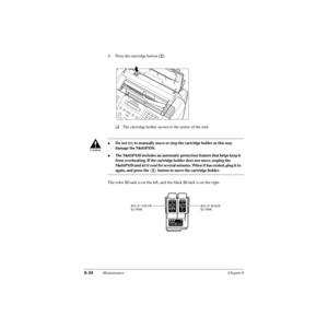 Page 1436-24Maintenance Chapter 6
4. Press the cartridge button  .
❑The cartridge holder moves to the center of the unit. 
The color BJ tank is on the left, and the black BJ tank is on the right.
Do not try to manually move or stop the cartridge holder as this may 
damage the MultiPASS.
The MultiPASS includes an automatic protection feature that helps keep it 
from overheating. If the cartridge holder does not move, unplug the 
MultiPASS and let it cool for several minutes. When it has cooled, plug it in...