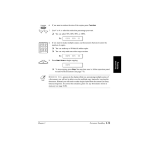 Page 76Chapter 3 Document Handling3-15
Document
Handling
6. If you want to reduce the size of the copies, press Function.
7. Use 
d or u to select the reduction percentage you want.
❑You can select 70%, 80%, 90%, or 100%.
8. If you want to make multiple copies, use the numeric buttons to enter the 
number of copies.
❑You can make up to 99 black & white copies.
❑You can only make one color copy at a time.
9. Press 
Start/Scan to begin copying.
❑To stop copying, press Stop. You may then need to lift the operation...