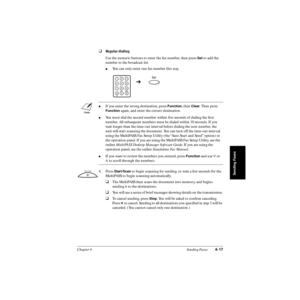 Page 96Chapter 4 Sending Faxes4-17
Sending Faxes
❑Regular dialing
Use the numeric buttons to enter the fax number, then press 
Set to add the 
number to the broadcast list. 
You can only enter one fax number this way.
4. Press 
Start/Scan to begin scanning for sending, or wait a few seconds for the 
MultiPASS to begin scanning automatically.
❑The MultiPASS then scans the document into memory, and begins 
sending it to the destinations.
❑You will see a series of brief messages showing details on the...