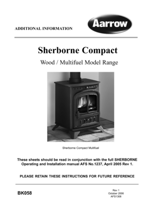 Page 1ADDITIONAL INFORMATION
These sheets should be read in conjunction with the full SHERBORNE
Operating and Installation manual AFS No.1237, April 2005 Rev 1. 
Wood / Multifuel Model Range
Sherborne Compact
PLEASE RETAIN THESE INSTRUCTIONS FOR FUTURE REFERENCE
Rev 1
October 2006
AFS1308        
BK058
Sherborne Compact Multifuel  