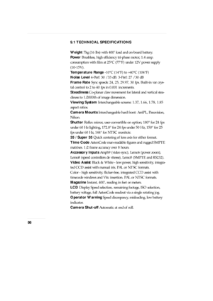 Page 869.1 TECHNICAL SPECIFICATIONS
Weight7kg (16 lbs) with 400Õ load and on-board battery.
Pow e rBrushless, high efficiency tri-phase motor; 1.4 amp.
consumption with film at 25¡C (77¡F) under 12V power supply
(10-15V).
Temperature Range-10¡C (14¡F) to +40¡C (104¡F)
Noise Level4-Perf: 30 / 33 dB. 3-Perf: 27 / 30 dB
Frame RateSync speeds: 24, 25, 29.97, 30 fps. Built-in var crys-
tal control to 2 to 40 fps in 0.001 increments.
SteadinessCo-planar claw movement for lateral and vertical stea-
diness to 1/2000th...