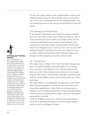 Page 22
To close the eyepiece shutter on the standard bellows eyepiece and 
250mm extension, grasp the ring at the base of  the eyecup and ro-
tate 1/8 of  a turn counterclockwise.On the hyperlong ﬁnder, rotate 
the knurled ring closest to the eyecup counter-clockwise to close the 
shutter.
2.2.6 Adjusting the Viewing Horizon
If  the rotation of  the image seen through the cameras viewﬁnder 
does not exactly match what is seen through the naked eye, there is 
a ﬁne adjustment that can be made to the image’s...