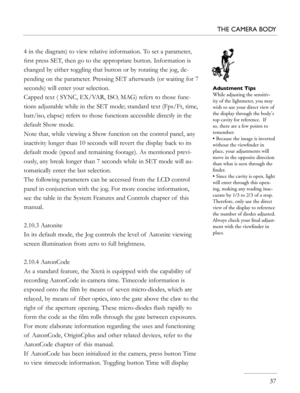 Page 37
4 in the diagram) to view relative information. To set a parameter, 
ﬁrst press SET, then go to the appropriate button. Information is 
changed by either toggling that button or by rotating the jog, de-
pending on the parameter. Pressing SET afterwards (or waiting for 7 
seconds) will enter your selection.
Capped text ( SYNC, EX/VAR, ISO, MAG) refers to those func-
tions adjustable while in the SET mode; standard text (Fps/Ft, time, 
batt/iso, elapse) refers to those functions accessible directly in the...