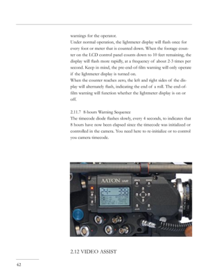 Page 42
warnings for the operator.
Under normal operation, the lightmeter display will ﬂash once for 
every foot or meter that is counted down. When the footage coun-
ter on the LCD control panel counts down to 10 feet remaining, the 
display will ﬂash more rapidly, at a frequency of  about 2-3 times per 
second. Keep in mind, the pre-end-of-ﬁlm warning will only operate 
if  the lightmeter display is turned on.
When the counter reaches zero, the left and right sides of  the dis-
play will alternately ﬂash,...