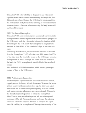 Page 43
The Aaton VHR color VHR tap is designed to add video assist 
capability to the Xterà without compromising the body’s size, ﬂex-
ibility and ease-of-use. Because the VHR head is incorporated into 
the Xterà camera body, there are no centering or focus adjustments 
necessary (unless, of  course, when converting the body between 16 
and Super16 formats). 
2.12.1 The Internal Beamsplitter
The Aaton VHR assist system employs an internal, user-retractable 
beamsplitter that reroutes a portion of  the...