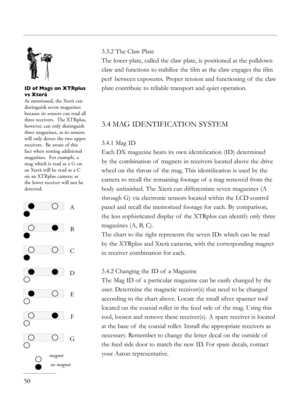 Page 50
50
3.3.2 The Claw Plate
The lower plate, called the claw plate, is positioned at the pulldown 
claw and functions to stabilize the ﬁlm as the claw engages the ﬁlm 
perf  between exposures. Proper tension and functioning of  the claw 
plate contribute to reliable transport and quiet operation. 
3.4 MAG IDENTIFICATION SYSTEM
3.4.1 Mag ID
Each DX magazine bears its own identiﬁcation (ID) determined 
by the combination of  magnets in receivers located above the drive 
wheel on the throat of  the mag. This...