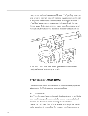 Page 62
components such as the camera and lenses. 1" of  padding is accept-
able, however, between some of  the more rugged components, such 
as magazines and batteries. Manufacturers also suggest to allow 2" 
of  padding between the component and the outside of  the case. 
Choose a case design that, not only meets your shipping and travel 
requirements, but allows you maximum ﬂexibility and comfort out 
in the ﬁeld. Check with your Aaton agent to determine the case 
conﬁguration that best suits your...