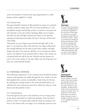 Page 67
well as the threads of  the lens lock ring using alcohol or a multi-
purpose cleaner applied to a Q-tip.
5.2.3 Camera Gate
The gate should be cleaned of  ﬁlm particles by means of  a pointed 
wooden or plastic orange stick. The tool used should be of  a soft 
and pliable enough material (like wood) to conform to the grooved 
side channels of  the gate without breaking. Make sure to inspect 
and clean the left and right channels, the frame of  the aperture 
opening, the lateral pressure plate, the tip of...