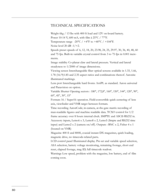 Page 80
80
TECHNICAL SPECIFICATIONS
Weight 6kg / 13 lbs with 400 ft load and 12V on-board battery.
Power 10-14 V, 600 mA, with ﬁlm à 25°C / 77°F.
Temperature range  -20°C / +4°F to +40°C / +104°F. 
Noise level 20 dB -1/+2.
Speeds preset speeds of  6, 12, 18, 20, 23.98, 24, 25, 29.97, 30, 36, 40, 48, 60 
and 75 fps. Built-in variable crystal control from 3 to 75 fps in 0.001 incre-
ments.
Image stability Co-planar claw and lateral pressure. Vertical and lateral 
steadyness to 1/2000 of  image dimensions.
Viewing...