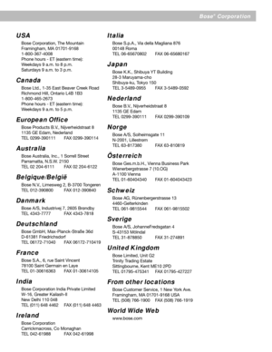 Page 19Bose®  Corporation
USA
Bose Corporation, The Mountain
Framingham, MA 01701-9168
1-800-367-4008
Phone hours - ET (eastern time):
Weekdays 9 a.m. to 8 p.m.
Saturdays 9 a.m. to 3 p.m.
Canada
Bose Ltd., 1-35 East Beaver Creek Road
Richmond Hill, Ontario L4B 1B3
1-800-465-2673
Phone hours - ET (eastern time):
Weekdays 9 a.m. to 5 p.m.
European Office
Bose Products B.V., Nijverheidstraat 8
1135 GE Edam, Nederland
TEL 0299-390111 FAX 0299-390114
Australia
Bose Australia, Inc., 1 Sorrell Street
Parramatta,...