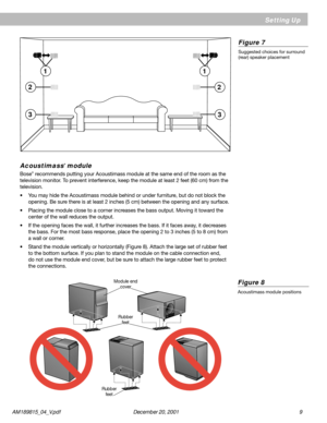 Page 9AM189815_04_V.pdf      December 20, 2001                                                                                                     9
1
3
2
1
2
3
Setting Up
Figure 7
Suggested choices for surround
(rear) speaker placement
Acoustimass® module
Bose® recommends putting your Acoustimass module at the same end of the room as the
television monitor. To prevent interference, keep the module at least 2 feet (60 cm) from the
television.
• You may hide the Acoustimass module behind or under furniture, but...