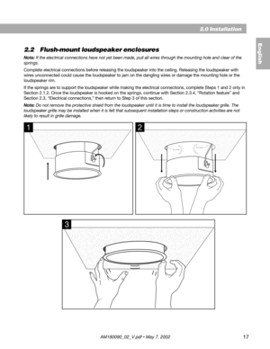 Page 1717
2.2 Flush-mount loudspeaker enclosures
Note: If the electrical connections have not yet been made, pull all wires through the mounting hole and clear of the
springs.
Complete electrical connections before releasing the loudspeaker into the ceiling. Releasing the loudspeaker with
wires unconnected could cause the loudspeaker to jam on the dangling wires or damage the mounting hole or the
loudspeaker rim.
If the springs are to support the loudspeaker while making the electrical connections, complete...