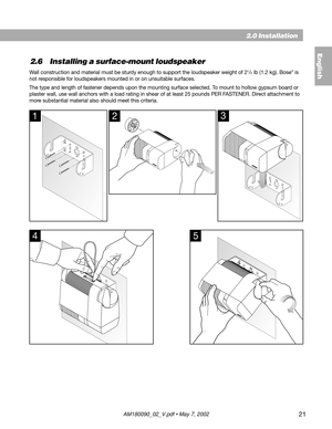 Page 2121
2.6 Installing a surface-mount loudspeaker
Wall construction and material must be sturdy enough to support the loudspeaker weight of 21/2 lb (1.2 kg). Bose® is
not responsible for loudspeakers mounted in or on unsuitable surfaces.
The type and length of fastener depends upon the mounting surface selected. To mount to hollow gypsum board or
plaster wall, use wall anchors with a load rating in shear of at least 25 pounds PER FASTENER. Direct attachment to
more substantial material also should meet this...