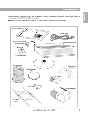 Page 77
If any part appears damaged, do not install or operate the system. Repack and immediately contact Bose® Service or
your authorized Bose Professional Products dealer.
Note: Save the cartons and packing materials for use in the event the system must be moved.
®
®®®
(4) Ceiling
pans (4) Loudspeakers
(4) Loudspeaker
grilles
(8) Knobs
(4) Loudspeakers(4) Mounting
brackets (1) System electronics (1) Power cord
(1) Remote control
OR
(1) Documentation
(8) Quick connectors
factory installed
(8) Springs
Product...