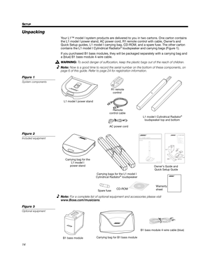 Page 1414 S
ETUP
Svenska Nederlands Italiano Français Español Deutsch Dansk EnglishDansk Deutsch Italiano Nederlands Svenska Français Español English
Unpacking
Your L1™ model I system products are delivered to you in two cartons. One carton contains 
the L1 model I power stand, AC power cord, R1 remote control with cable, Owner’s and 
Quick Setup guides, L1 model I carrying bag, CD-ROM, and a spare fuse. The other carton 
contains the L1 model I Cylindrical Radiator
® loudspeaker and carrying bags (Figure 1)....