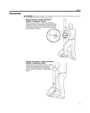 Page 1717 S
ETUP
English Deutsch FrançaisDansk Español Italiano SvenskaNederlands Dansk Italiano SvenskaDeutsch Nederlands English FrançaisEspañol
Disassembly
WARNING: Before disassembly, turn the power off and then remove the AC power cord and all 
other cables from the L1 model I power stand.
Remove the top L1 model I Cylindrical  
Radiator® loudspeaker section
Place one foot on the L1 model I power stand to 
support your back. Firmly grasp the top section with 
one hand. Using your other hand, press the...