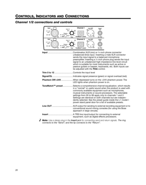 Page 2020
Svenska Nederlands Italiano Français Español Deutsch Dansk EnglishDansk Deutsch Italiano Nederlands Svenska Français Español English
CONTROLS, INDICATORS AND CONNECTIONS
Channel 1/2 connections and controls
Input..........................................Combination XLR (mic) or ¼-inch phone connector  
unbalanced (line) input. Inserting a male XLR connector 
sends the input signal to a balanced microphone 
 
preamplifier. Inserting a ¼-inch phone plug sends the input 
signal to an unbalanced...