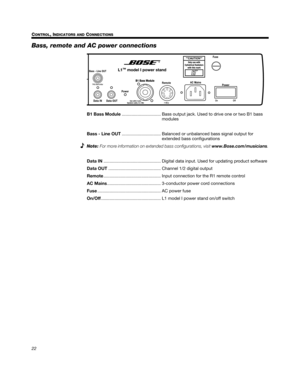 Page 2222 C
ONTROL, INDICATORS AND CONNECTIONS
Svenska Nederlands Italiano Français Español Deutsch Dansk EnglishDansk Deutsch Italiano Nederlands Svenska Français Español English
Bass, remote and AC power connections
B1 Bass Module................................ Bass output jack. Used to drive one or two B1 bass 
modules 
Bass - Line OUT................................ Balanced or unbalanced bass signal output for 
extended bass configurations 
Note: For more information on extended bass configurations, visit...