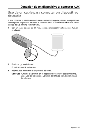 Page 105 Español - 17
Conexión de un dispositivo al conector AUX
Uso de un cable para conectar un dispositivo 
de audio
Puede conectar la salida de audio de un teléfono inteligente, tableta, computadora 
u otro tipo de dispositivo de audio al conector AUX. El conector AUX usa un cable 
estéreo de 3,5 mm (no suministrado).
1. Con un cable estéreo de 3,5 mm, conecte el dispositivo al conector AUX en 
el altavoz.
2. Presione  en el altavoz.
El indicador AUX se ilumina.
3. Reproduzca música en el dispositivo de...