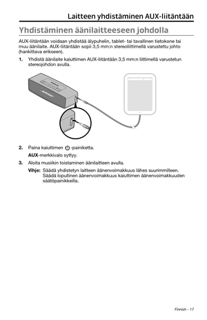 Page 127 Finnish - 17
Laitteen yhdistäminen AUX-liitäntään
Yhdistäminen äänilaitteeseen johdolla
AUX-liitäntään voidaan yhdistää älypuhelin, tablet- ta\
i tavallinen tietokone tai 
muu äänilaite. AUX-liitäntään sopii 3,5 mm:n stereoliittimellä varustettu johto 
(hankittava erikseen).
1. Yhdistä äänilaite kaiuttimen AUX-liitäntään 3,5 mm:n l\
iittimellä varustetun 
stereojohdon avulla.
2. Paina kaiuttimen -painiketta.
AUX-merkkivalo syttyy.
3. Aloita musiikin toistaminen äänilaitteen avulla.
Vihje:  Säädä...