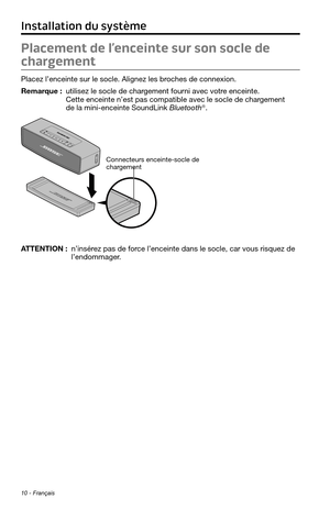 Page 14210 - Français
Placement de l’enceinte sur son socle de 
chargement
Placez l’enceinte sur le socle. Alignez les broches de connexion.
Remarque :  utilisez le socle de chargement fourni avec votre enceinte. Cette enceinte n’est pas compatible avec le socle de chargement de la mini-enceinte SoundLink Bluetooth®.
Connecteurs enceinte-socle de 
chargement
ATTENTION :  n’insérez pas de force l’enceinte dans le socle, car vous risquez de l’endommager.
Installation du système 