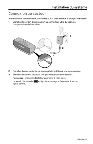 Page 143Français - 11
Connexion au secteur
Avant d’utiliser votre enceinte, raccordez-la à la prise secteur et chargez la batterie.
1. Branchez le cordon d’alimentation au connecteur USB du socle de 
chargement ou de l’enceinte.
1 23
2. Branchez l’autre extrémité du cordon d’alimentation à une prise secteur.
3. Branchez le cordon secteur à une prise électrique sous tension.
Remarque : utilisez l’adaptateur approprié à votre pays.
Le témoin de batterie 
 clignote en orange et l’enceinte émet un signal sonore....