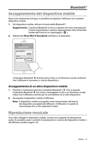 Page 167 Italiano - 13
Bluetooth®
Accoppiamento del dispositivo mobile
Dopo aver selezionato la lingua, è possibile accoppiare il diffusore con il proprio 
dispositivo mobile. 
1. Sul dispositivo mobile, attivare la funzionalità Bluetooth®.
Suggerimento:  L’opzione Bluetooth si trova in genere nel menu Impostazioni. 
Il menu Impostazioni è spesso rappresentato nella schermata 
iniziale dall’icona di un ingranaggio (
). 
2. Selezionare Bose Mini II SoundLink nell’elenco di dispositivi. 
L’indicatore Bluetooth...