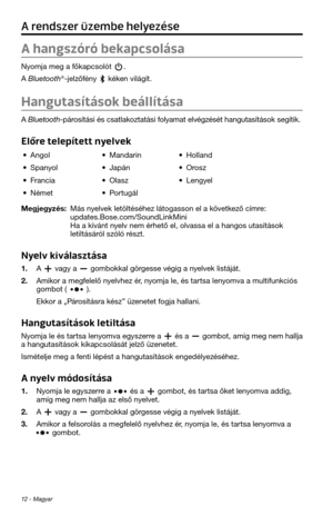 Page 18812 - Magyar
A rendszer üzembe helyezése
A hangszóró bekapcsolása
Nyomja meg a főkapcsolót . 
A Bluetoot\f
®-jelzőfény kéken világít.
Hangutasítások beállítása
A Bluetoot\f-párosítási és csatlakoztatási folyamat elvégzését \fangutasítások \tsegítik. 
Előre telepített nyelvek
• Angol• Mandarin• Holland
• Spanyol• Japán• Orosz
• Francia• Olasz• Lengyel
• Német• Portugál
Megjegyzés: Más nyelvek letöltésé\fez láto\tgasson el a következő címre:  
updates.Bose.com/So\tundLinkMini  
Ha a kívánt nyelv nem ér\fető...