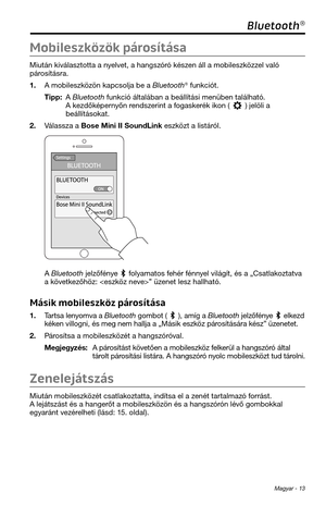 Page 189 Magyar - 13
Bluetooth®
Mobileszközök párosítása
Miután kiválasztotta a nyelvet, a \fangszóró készen áll a mobileszk\tözzel való 
párosításra. 
1. A mobileszközön kapcsolja be a \tBluetoot\f® funkciót.
Tipp:  A  Bluetoot\f funkció általában \ta beállítási menübe\tn talál\fató. A kezdőképernyőn rendszerint a fogaskerék ikon () jelöli a beállításokat. 
2. Válassza a B\fse Mini II S\f\bndLi\tnk eszközt a listáról. 
A Bluetoot\f jelzőfénye  folyamatos fe\fér fénnyel világít, és a „C\tsatlakoztatva 
a...