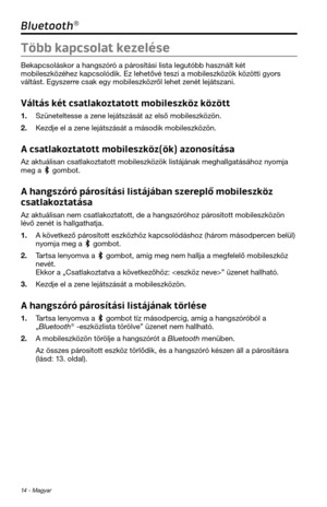 Page 19014 - Magyar
Bluetooth®
Több kapcsolat kezelése
Bekapcsoláskor a \fangszóró a párosítási lista legutó\tbb \fasznált két 
mobileszközé\fez kapcsolódik. E\tz le\fetővé teszi a mobileszk\tözök közötti gyors 
váltást. Egyszerre csak egy mobiles\tzközről le\fet zenét lejátszani.
Váltás két csatlakoztatott mobileszköz között
1. Szüneteltesse a zene lejátszását az \telső mobileszközön.
2. Kezdje el a zene lejátszását a m\tásodik mobileszközön.
A csatlakoztatott mobileszköz(ök) azonosítása
Az aktuálisan...