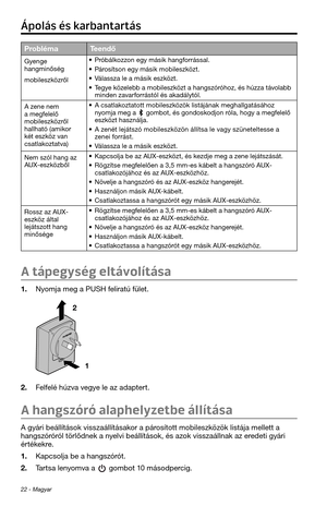 Page 19822 - Magyar
Pr\fblémaTeendő
Gyenge 
\fangminőség
mobileszközről• Próbálkozzon egy másik \fangforrással.
• Párosítson egy másik m\tobileszközt.
• Válassza le a másik\t eszközt.
• Tegye közelebb a mobileszközt a \fangszóró\foz, és \fúzza távolabb 
minden zavarforrástól és akadálytó\tl.
A zene nem 
a megfelelő 
mobileszközről 
\fall\fató (amikor 
két eszköz van 
csatlakoztatva)
• A csatlakoztatott mobileszközök listájának meg\fa\tllgatásá\foz 
nyomja meg a  gombot, és gondosk\todjon róla, \fogy a megfelelő...