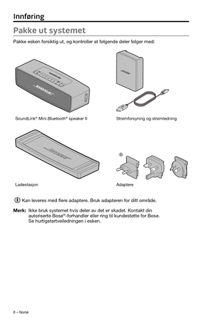 Page 2068 – Norsk
Pakke ut systemet
Pakke esken forsiktig ut, og kontroller at følgende deler følger med:
SoundLink® Mini Bluetooth® speaker IIStrømforsyning og strømledning
LadestasjonAdaptere 
Kan leveres med flere adaptere. Bruk adapteren for ditt område.
Merk:  Ikke bruk systemet hvis deler av det er skadet. Kontakt din autoriserte Bose®-forhandler eller ring til kundestøtte for Bose. Se hurtigstartveiledningen i esken.
Innføring 