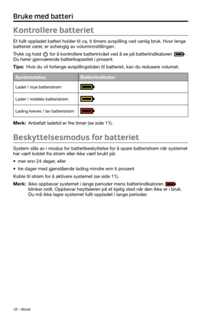 Page 21618 – Norsk
Bruke med batteri
Kontrollere batteriet
Et fullt oppladet batteri holder til ca, ti timers avspilling ved vanlig\
 bruk. Hvor lenge 
batteriet varer, er avhengig av voluminnstillingen.
Trykk og hold 
 for å kontrollere batterinivået ved å se på batteriindikatoren . Du hører gjenværende batterikapasitet i prosent.
Tips: Hvis du vil forlenge avspillingstiden til batteriet, kan du redusere volumet.
SystemstatusBatteriindikator
Ladet / mye batteristrøm
Lader / middels batteristrøm
Lading kreves /...