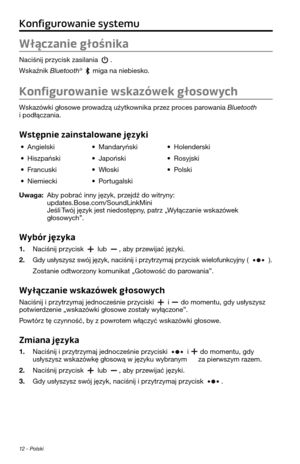 Page 23212 - Polski
Konfigurowanie systemu
Włączanie głośnika
Naciśnij przycisk zasilania . 
Wskaźnik Bluetooth
®  miga na niebiesko.
Konfigurowanie wskazówek głosowych
Wskazówki głosowe prowadzą uży\fkownika przez proces parowania Bluetooth i podłączania. 
Wstępnie zainstalowane języki
• Angielski• Mandaryński• Holenderski
• Hiszpański• Japoński• Rosyjski
• Francuski• Włoski• Polski
• Niemiecki• Por\fugalski
Uwaga: Aby pobrać inny język, przejdź do wi\fryny:  
upda\fes.Bose.com/Sou\pndLinkMini  
Jeśli Twój...