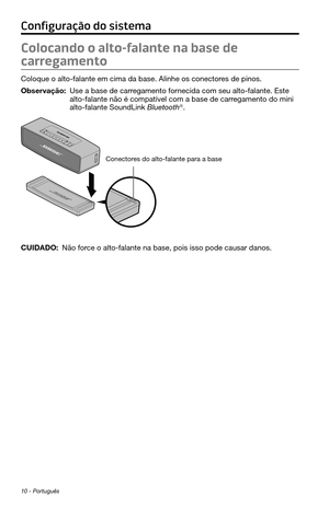 Page 25210 - Português
Colocando o alto-falante na base de 
carregamento
Coloque o alto-falante em cima da base. Alinhe os conectores de pinos.
Observação:  Use a base de carregamento fornecida com seu alto-falante. Este alto-falante não é compatível com a base de carregamento do mini 
alto-falante SoundLink Bluetooth®.
Conectores do alto-falante para a base
CUIDADO:  Não force o alto-falante na base, pois isso pode causar danos.
Configuração do sistema 