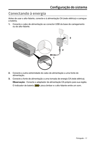 Page 253Português - 11
Conectando à energia
Antes de usar o alto-falante, conecte-o à alimentação CA (rede elétrica) e carregue 
a bateria.
1. Conecte o cabo de alimentação ao conector USB da base de carregamento 
ou do alto-falante.
1 23
2. Conecte a outra extremidade do cabo de alimentação a uma fonte de 
alimentação.
3. Conecte a fonte de alimentação a uma tomada de energia CA (rede elétrica).
Observação: Conecte o adaptador de alimentação CA próprio para sua região.
O indicador de bateria 
 pisca âmbar e o...