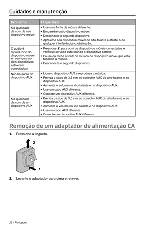 Page 26422 - Português
ProblemaO que fazer
Má qualidade 
de som de seu 
dispositivo móvel• Use uma fonte de música diferente.
• Emparelhe outro dispositivo móvel.
• Desconecte o segundo dispositivo.
• Aproxime seu dispositivo móvel do alto-falante e afaste-o de 
qualquer interferência ou obstrução.
O áudio é 
reproduzido do 
dispositivo móvel 
errado (quando 
dois dispositivos 
estiverem 
conectados)
• Pressione  para ouvir os dispositivos móveis conectados e 
verifique se você está usando o dispositivo...