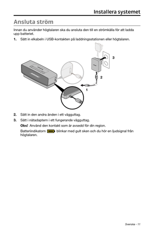 Page 275Svenska - 11
Ansluta ström
Innan du använder högtalaren ska du ansluta den till en strömkälla för att ladda 
upp batteriet.
1. Sätt in elkabeln i USB-kontakten på laddningsstationen eller hö\
gtalaren.
1 23
2. Sätt in den andra änden i ett vägguttag.
3. Sätt i nätadaptern i ett fungerande vägguttag.
Obs! Använd den kontakt som är avsedd för din region.
Batteriindikatorn 
 blinkar med gult sken och du hör en ljudsignal från högtalaren.
Installera systemet 