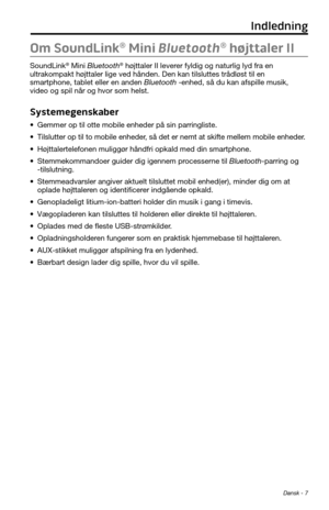 Page 29 Dansk - 7
Om SoundLink® Mini Bluetooth® højttaler II
SoundLink® Mini Bluetooth® højttaler II leverer fyldig og naturlig lyd fra en 
ultrakompakt højttaler lige ved hånden. Den kan tilsluttes tråd\
løst til en 
smartphone, tablet eller en anden Bluetooth -enhed, så du kan afspille musik, 
video og spil når og hvor som helst.
Systemegenskaber
• Gemmer op til otte mobile enheder på sin parringliste.
• Tilslutter op til to mobile enheder, så det er nemt at skifte mellem mobile enheder.
• Højttalertelefonen...