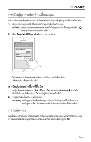 Page 299 ไทย - 13
 Bluetooth® 
ก�รจับคู่อุปกรณ์เคลื่อนที่ของคุณ
หลังจ�กเลือกภ�ษ�ที่คุณต้องก�รแล้วลำ�โพงจะพร้อมสำ�หรับก�รจับคู่กับอุปกรณ์เคลื่อนที่ของคุณ
1. เปิดก�รทำ�ง�นคุณสมบัติBluetooth®บนอุปกรณ์เคลื่อนที่ของคุณ
เคล็ดลับ: ปกติแล้วคุณสมบัติBluetoothจะพบได้ในเมนูก�รตั้งค่�ไอคอนรูปฟันเฟือง()  
มักหม�ยถึงก�รตั้งค่�บนหน้�จอหลัก
2. เลือกBose Mini II SoundLinkจ�กร�ยก�รอุปกรณ์
ไฟแสดงสถ�นะBluetooth จะติดสว่�งเป็นสีข�วและมีเสียงแจ้งว่� 
“เชื่อมต่อกับ...