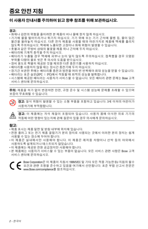 Page 3102 - 한국어
중요 안전 지침
이 사용자 안내서를 주의하여 읽고 향후 참조를 위해 보관하십시오. 
경고:
•   화재나 감전의 위험을 줄이려면 본 제품이 비나 물에 젖지 않게 하십시오. 
•   
기기에  물을 
떨어뜨리거나
  튀기지  마십시오.  기기 위에 또는 기기 근처에  물병 등, 물이  담긴 
물건을  올려놓지  마십시오 . 다른  전자 제품을  사용할 때와 마찬가지로  제품에 액체를 흘리지 
않도록 주의하십시오. 액체에 노출되면 고장이나 화재 위험이 발생할 수 있습니다.
•  촛불과 같은 무방비 상태의 불꽃을 제품 위나 근처에 두지 마십시오.
•  배터리에 기계적 충격을 주지 마십시오.
•   
배터리가  누출될 
경우
  액체에  피부나 눈이 닿지 않도록  주의하십시오.  접촉했을 경우 오염된  
부위를 다량의 물로 씻은 후 의사의 도움을 받으십시오.
•  장비 용도로 특별히 제공된 것을 제외한 다른 충전기를 사용하지 마십시오.
•  배터리를 사용하지 않을 때는 장시간 충전기에 두지...