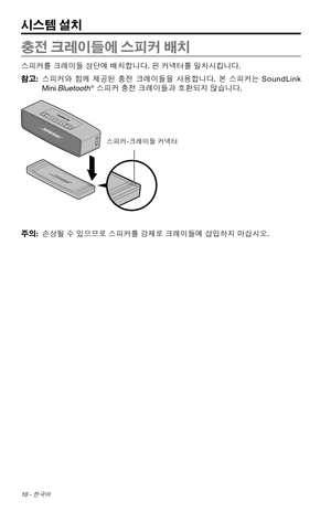 Page 31810 - 한국어
충전 크레이들에 스피커 배치
스피커를 크레이들 상단에 배치합니다. 핀 커넥터를 일치시킵니다.
참고:   스피커와  함께 제공된
  충전  크레이들을  사용합니다.  본 스피커는 SoundLink 
Mini 
Bluetooth® 스피커 충전 크레이들과 호환되지 않습니다.
스피커-크레이들 커넥터
주의:   
손상될 수 있으므로 스피커를 강제로 크레이들에 삽입하지 마십시오.
시스템 설치 